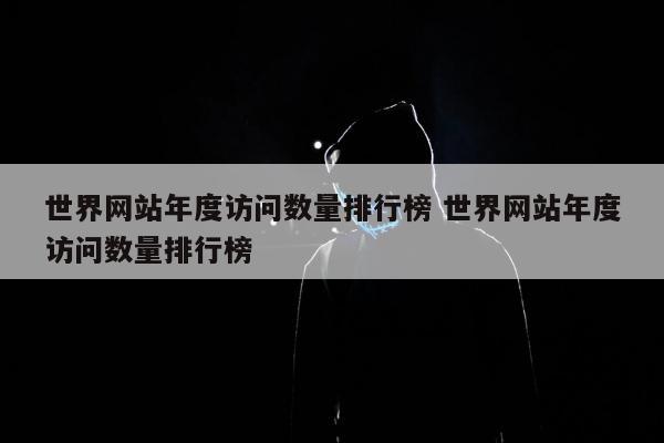 世界网站年度访问数量排行榜 世界网站年度访问数量排行榜