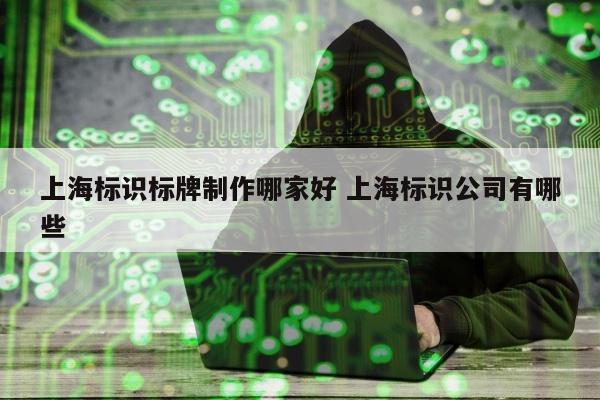 上海标识标牌制作哪家好 上海标识公司有哪些