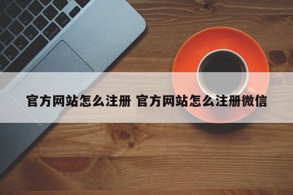 官方网站怎么注册 官方网站怎么注册微信