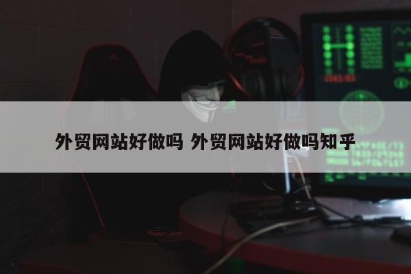 外贸网站好做吗 外贸网站好做吗知乎