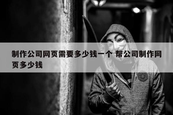 制作公司网页需要多少钱一个 帮公司制作网页多少钱