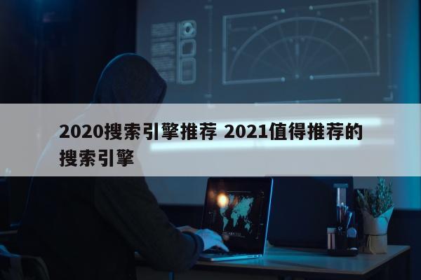 2020搜索引擎推荐 2021值得推荐的搜索引擎