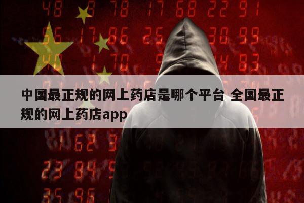 中国最正规的网上药店是哪个平台 全国最正规的网上药店app