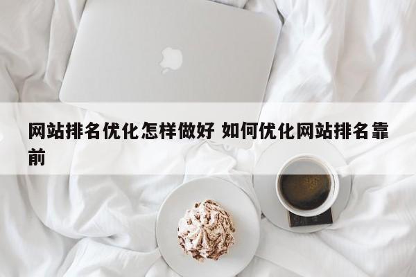 网站排名优化怎样做好 如何优化网站排名靠前