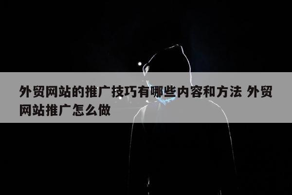 外贸网站的推广技巧有哪些内容和方法 外贸网站推广怎么做