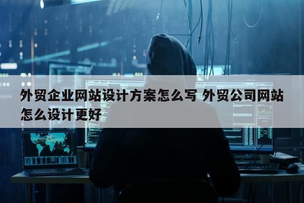 外贸企业网站设计方案怎么写 外贸公司网站怎么设计更好