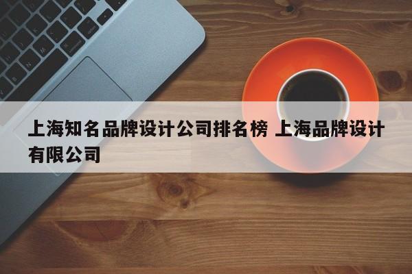 上海知名品牌设计公司排名榜 上海品牌设计有限公司