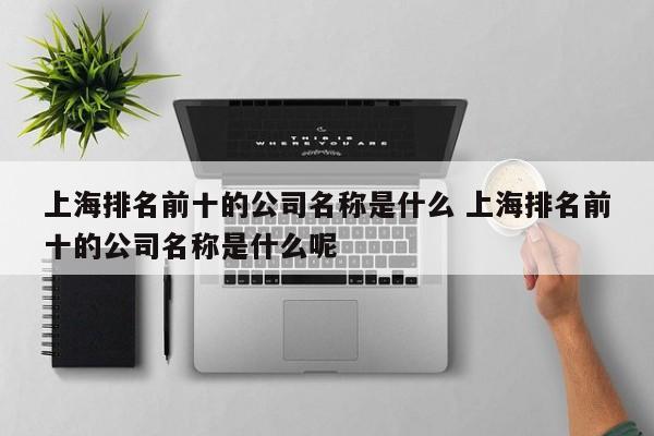 上海排名前十的公司名称是什么 上海排名前十的公司名称是什么呢