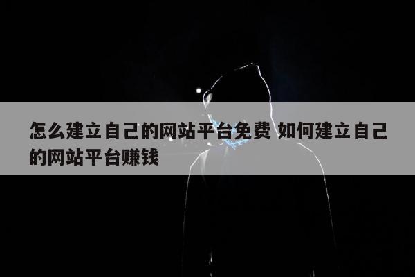 怎么建立自己的网站平台免费 如何建立自己的网站平台赚钱