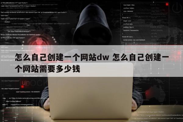 怎么自己创建一个网站dw 怎么自己创建一个网站需要多少钱