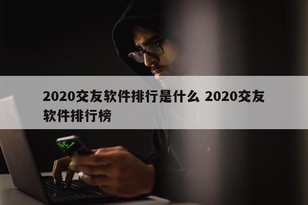 2020交友软件排行是什么 2020交友软件排行榜