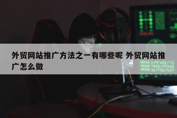 外贸网站推广方法之一有哪些呢 外贸网站推广怎么做