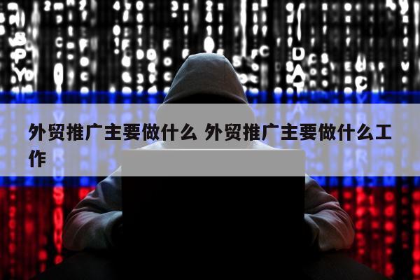 外贸推广主要做什么 外贸推广主要做什么工作