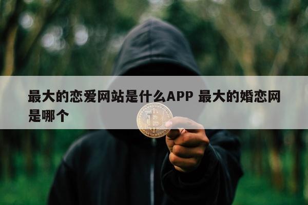 最大的恋爱网站是什么APP 最大的婚恋网是哪个