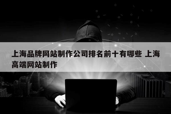 上海品牌网站制作公司排名前十有哪些 上海高端网站制作