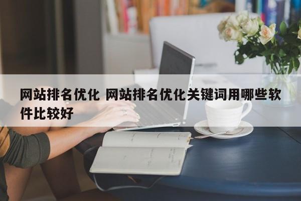 网站排名优化 网站排名优化关键词用哪些软件比较好