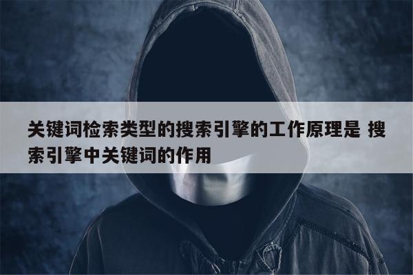 关键词检索类型的搜索引擎的工作原理是 搜索引擎中关键词的作用