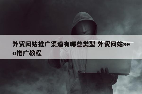 外贸网站推广渠道有哪些类型 外贸网站seo推广教程