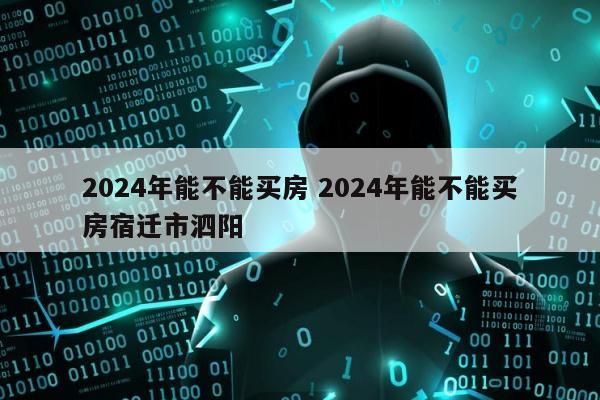 2024年能不能买房 2024年能不能买房宿迁市泗阳