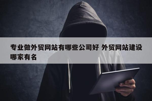 专业做外贸网站有哪些公司好 外贸网站建设哪家有名