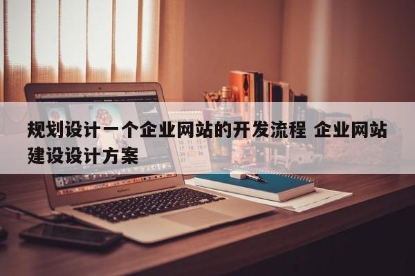 规划设计一个企业网站的开发流程 企业网站建设设计方案