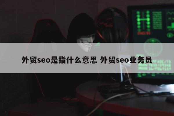 外贸seo是指什么意思 外贸seo业务员