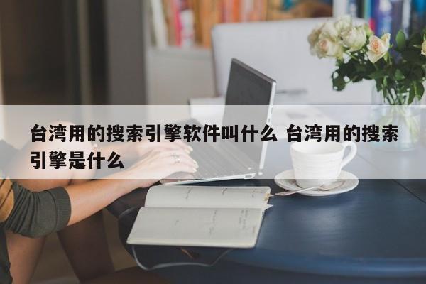 台湾用的搜索引擎软件叫什么 台湾用的搜索引擎是什么