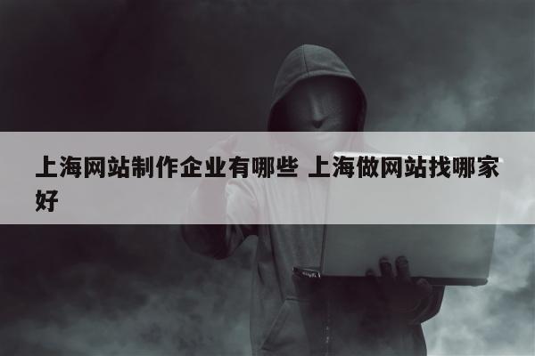 上海网站制作企业有哪些 上海做网站找哪家好