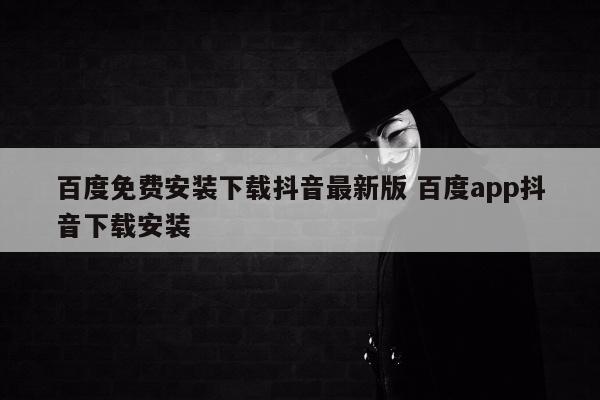 百度免费安装下载抖音最新版 百度app抖音下载安装