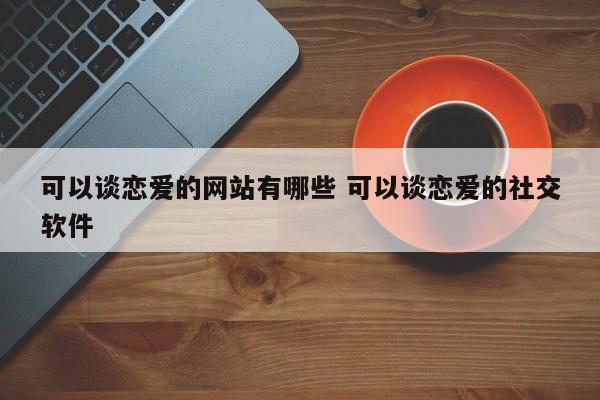 可以谈恋爱的网站有哪些 可以谈恋爱的社交软件