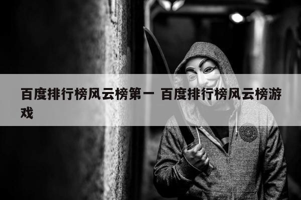 百度排行榜风云榜第一 百度排行榜风云榜游戏