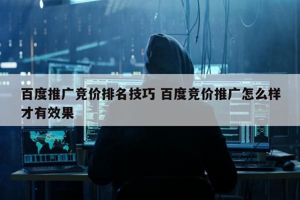 百度推广竞价排名技巧 百度竞价推广怎么样才有效果