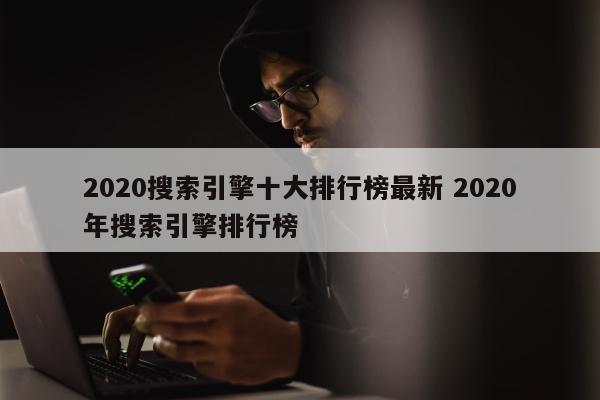 2020搜索引擎十大排行榜最新 2020年搜索引擎排行榜