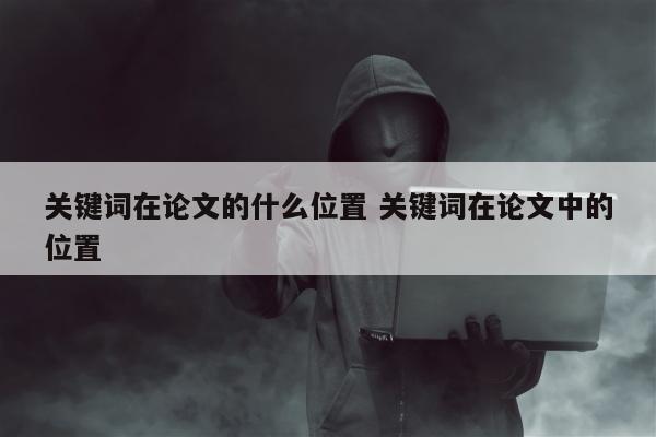 关键词在论文的什么位置 关键词在论文中的位置