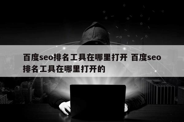 百度seo排名工具在哪里打开 百度seo排名工具在哪里打开的