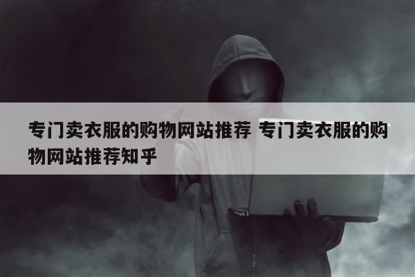 专门卖衣服的购物网站推荐 专门卖衣服的购物网站推荐知乎