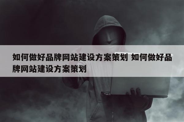 如何做好品牌网站建设方案策划 如何做好品牌网站建设方案策划