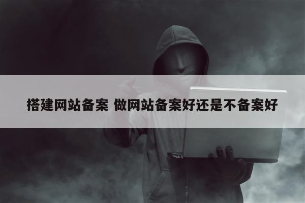 搭建网站备案 做网站备案好还是不备案好