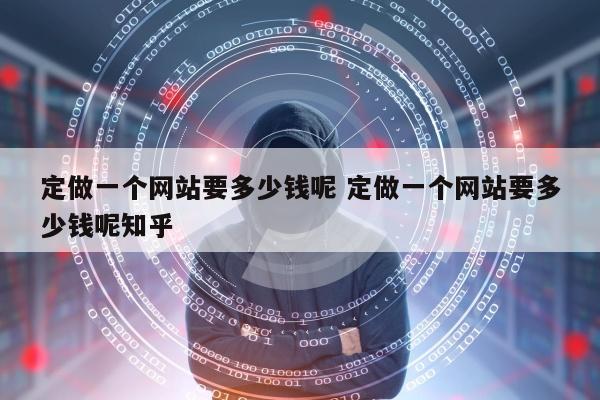 定做一个网站要多少钱呢 定做一个网站要多少钱呢知乎