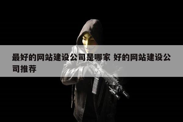 最好的网站建设公司是哪家 好的网站建设公司推荐