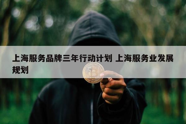 上海服务品牌三年行动计划 上海服务业发展规划