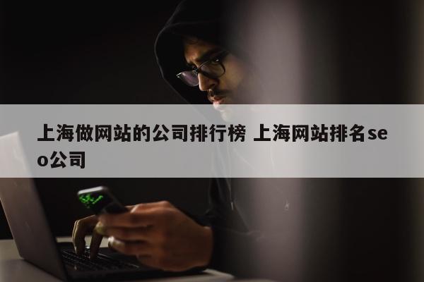 上海做网站的公司排行榜 上海网站排名seo公司