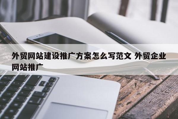 外贸网站建设推广方案怎么写范文 外贸企业网站推广