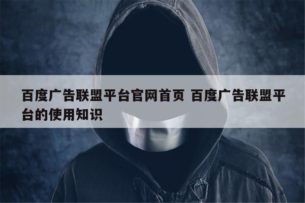 百度广告联盟平台官网首页 百度广告联盟平台的使用知识