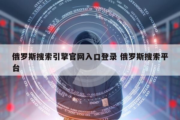 俄罗斯搜索引擎官网入口登录 俄罗斯搜索平台