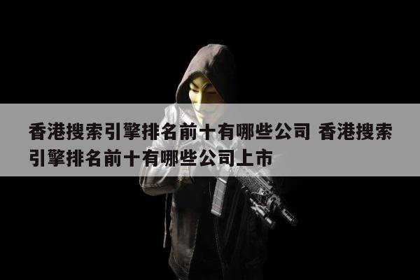 香港搜索引擎排名前十有哪些公司 香港搜索引擎排名前十有哪些公司上市