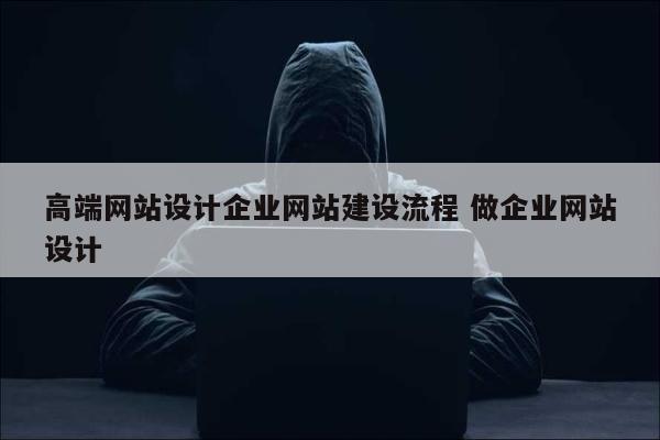 高端网站设计企业网站建设流程 做企业网站设计