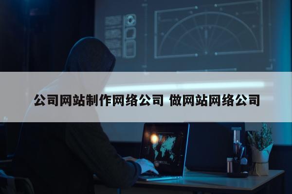 公司网站制作网络公司 做网站网络公司