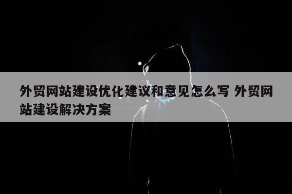 外贸网站建设优化建议和意见怎么写 外贸网站建设解决方案