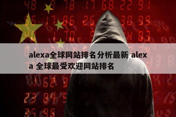 alexa全球网站排名分析最新 alexa 全球最受欢迎网站排名